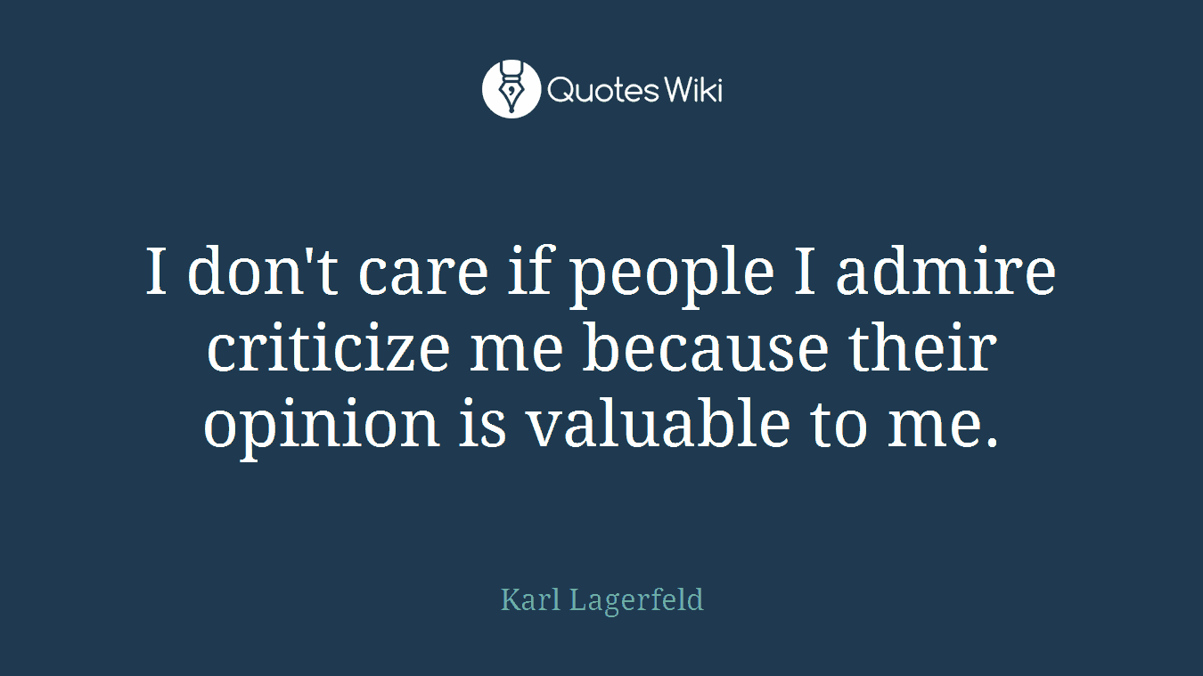 I don't care if people I admire criticize me because their opinion is valuable to me.