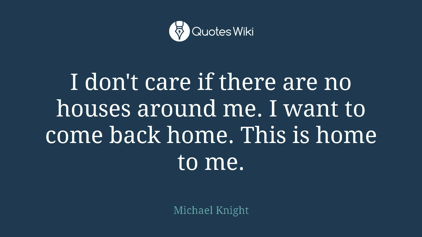 I don't care if there are no houses around me. I want to come back home. This is home to me.