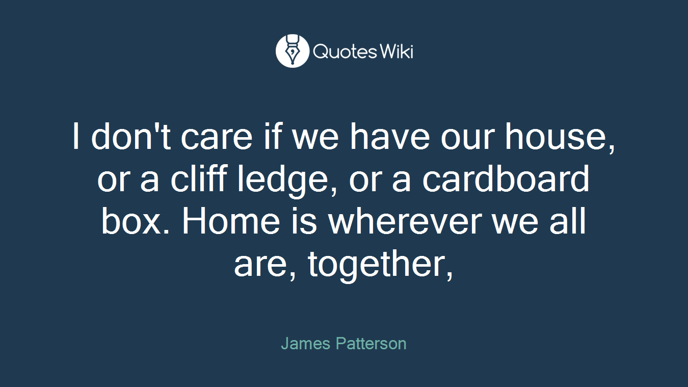 I don't care if we have our house, or a cliff ledge, or a cardboard box. Home is wherever we all are, together,