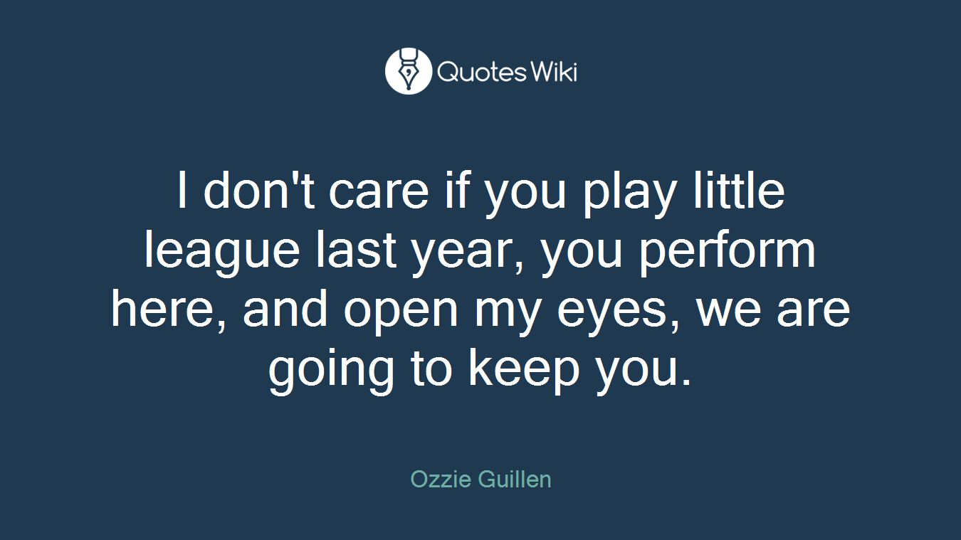 I don't care if you play little league last year, you perform here, and open my eyes, we are going to keep you.