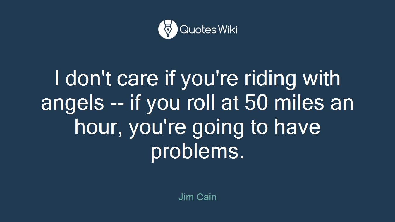 I don't care if you're riding with angels -- if you roll at 50 miles an hour, you're going to have problems.