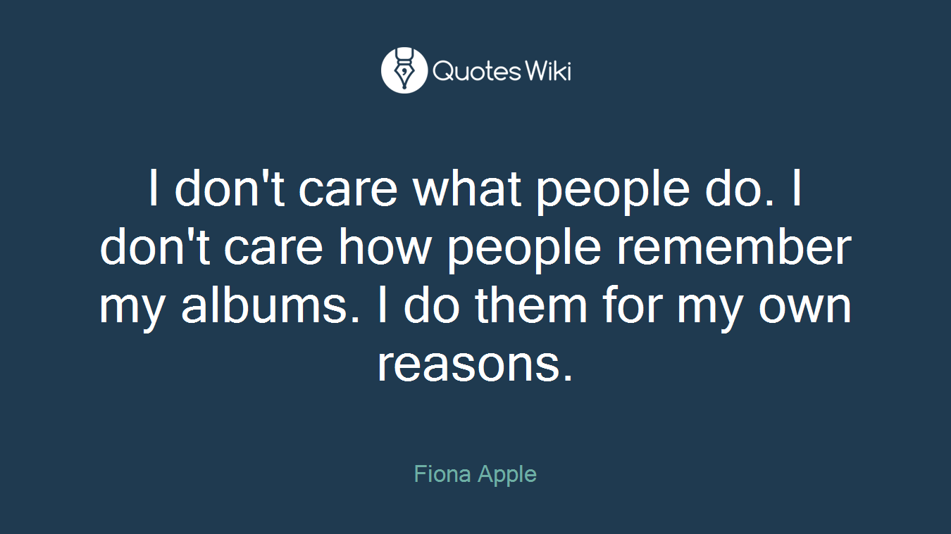 I don't care what people do. I don't care how people remember my albums. I do them for my own reasons.