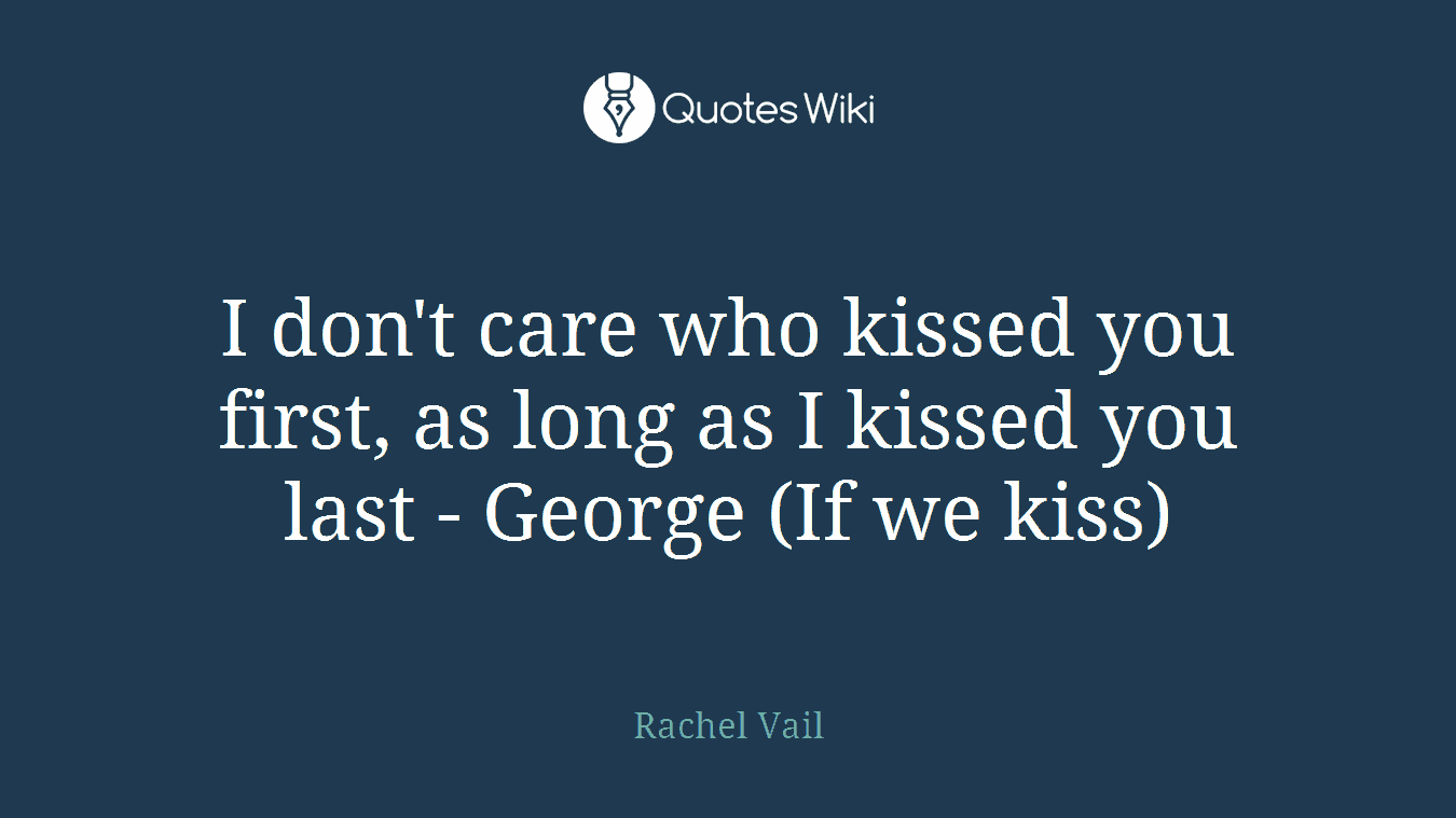 I don't care who kissed you first, as long as I kissed you last - George (If we kiss)