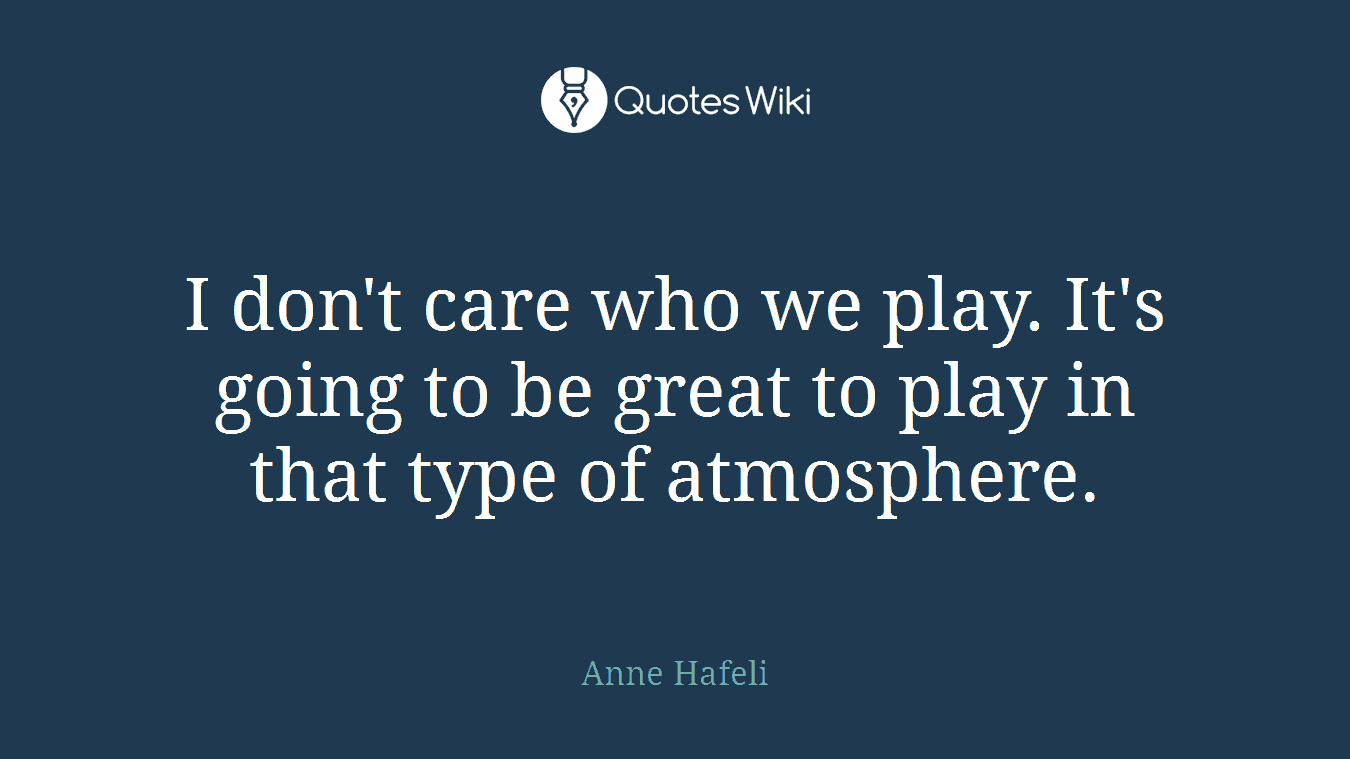 I don't care who we play. It's going to be great to play in that type of atmosphere.