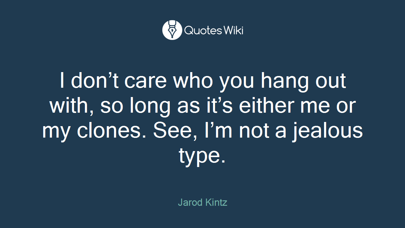 I don’t care who you hang out with, so long as it’s either me or my clones. See, I’m not a jealous type.