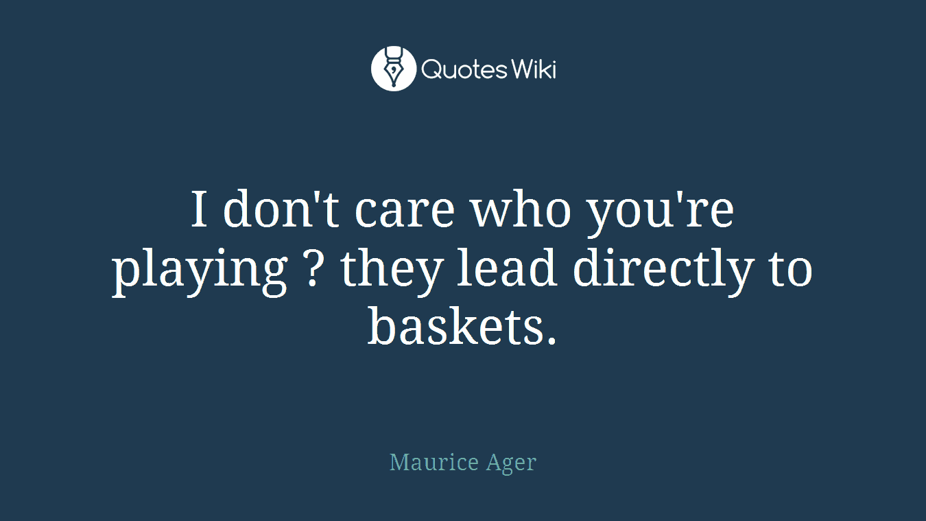 I don't care who you're playing ? they lead directly to baskets.