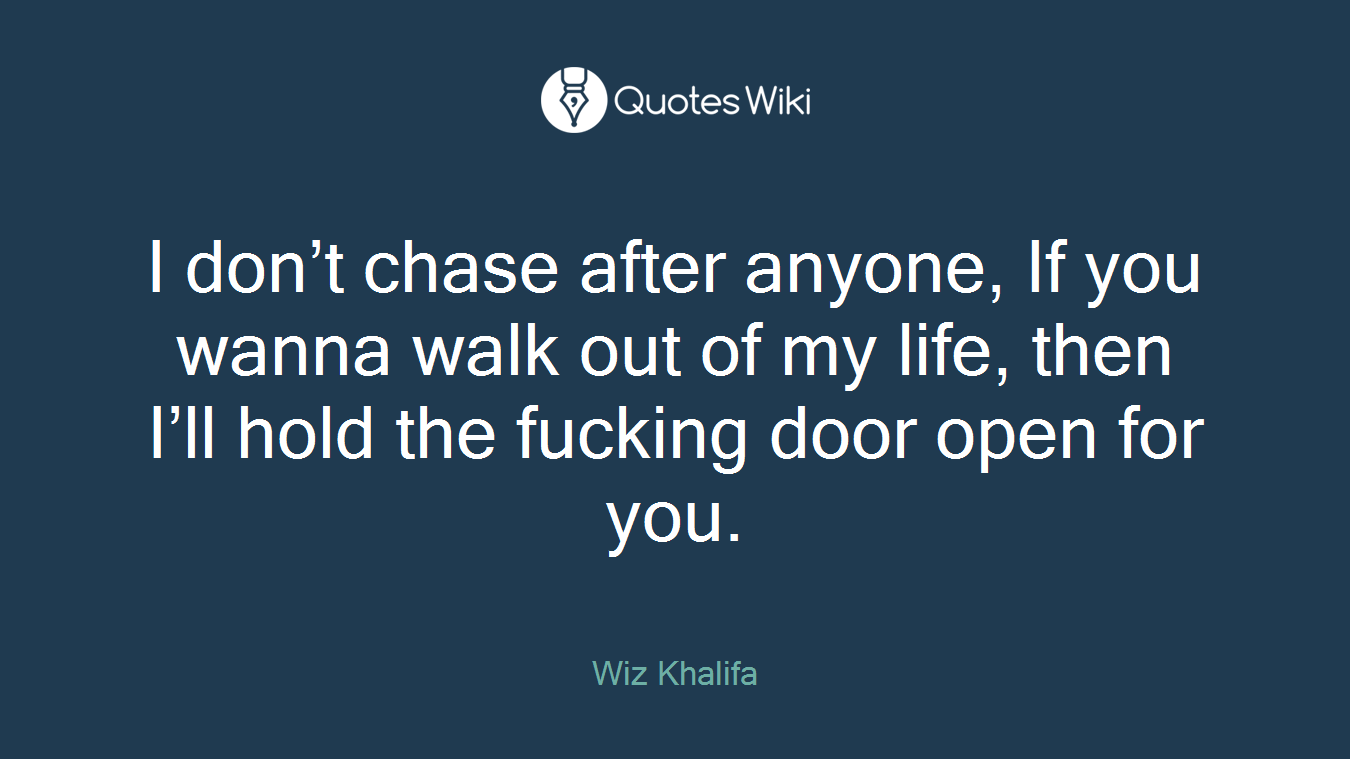 I don’t chase after anyone, If you wanna walk out of my life, then I’ll hold the fucking door open for you.
