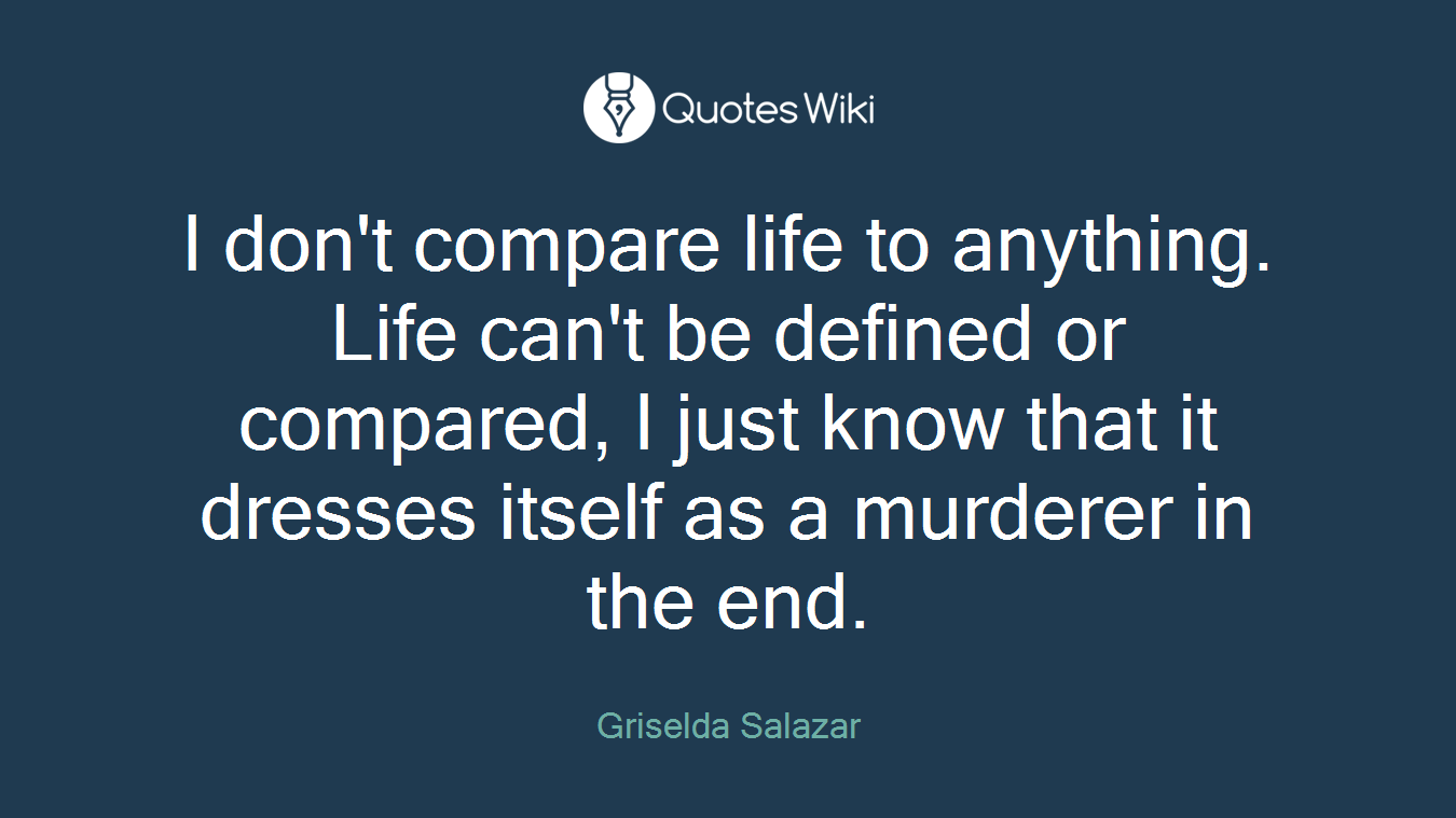 I don't compare life to anything. Life can't be defined or compared, I just know that it dresses itself as a murderer in the end.