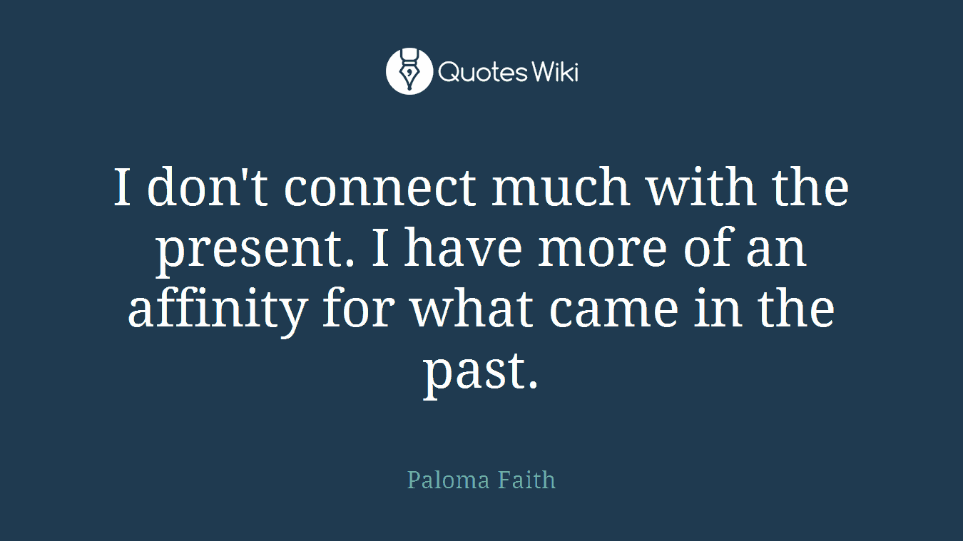 I don't connect much with the present. I have more of an affinity for what came in the past.