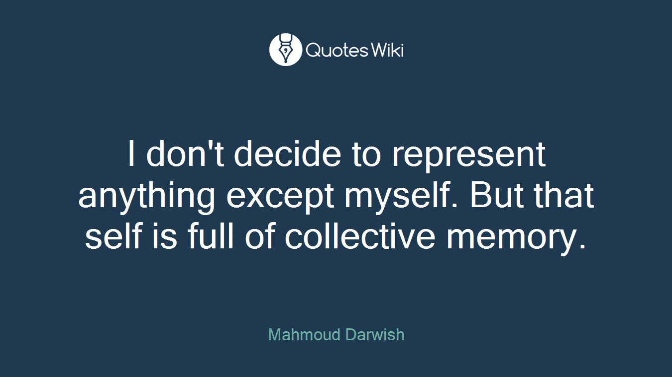 I don't decide to represent anything except myself. But that self is full of collective memory.