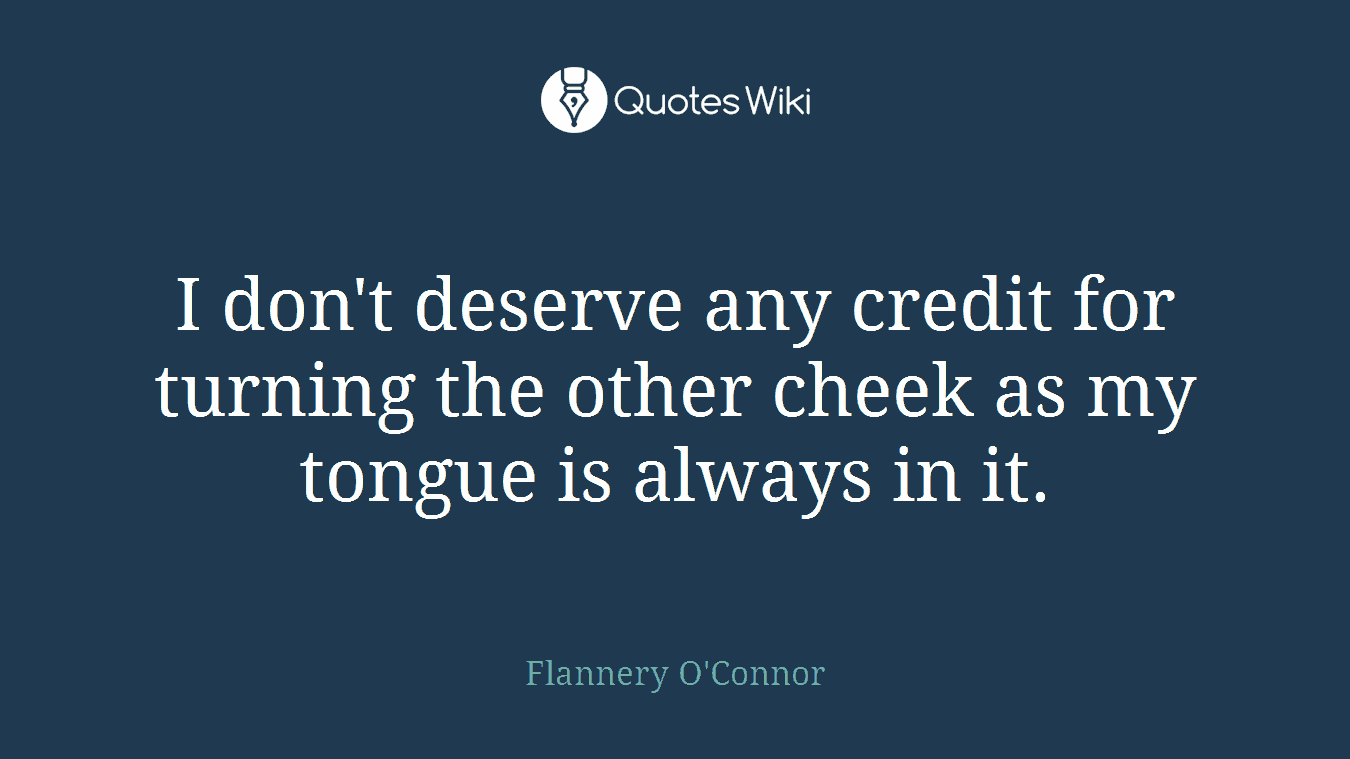 I don't deserve any credit for turning the other cheek as my tongue is always in it.