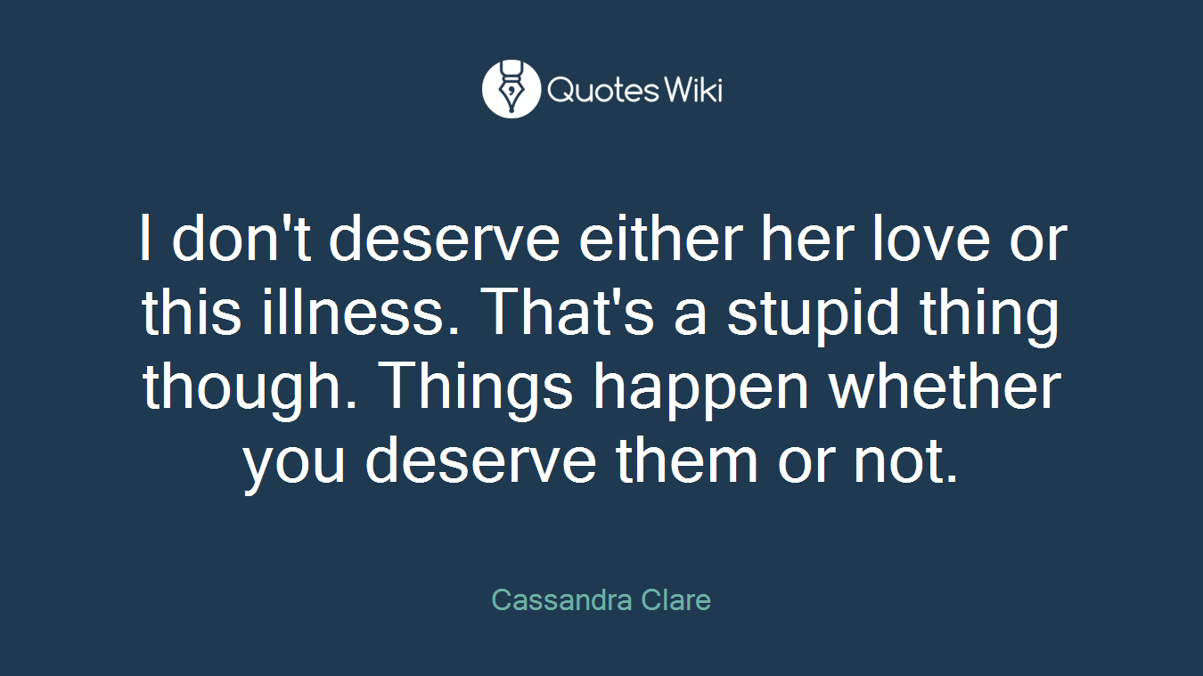 I don't deserve either her love or this illness. That's a stupid thing though. Things happen whether you deserve them or not.