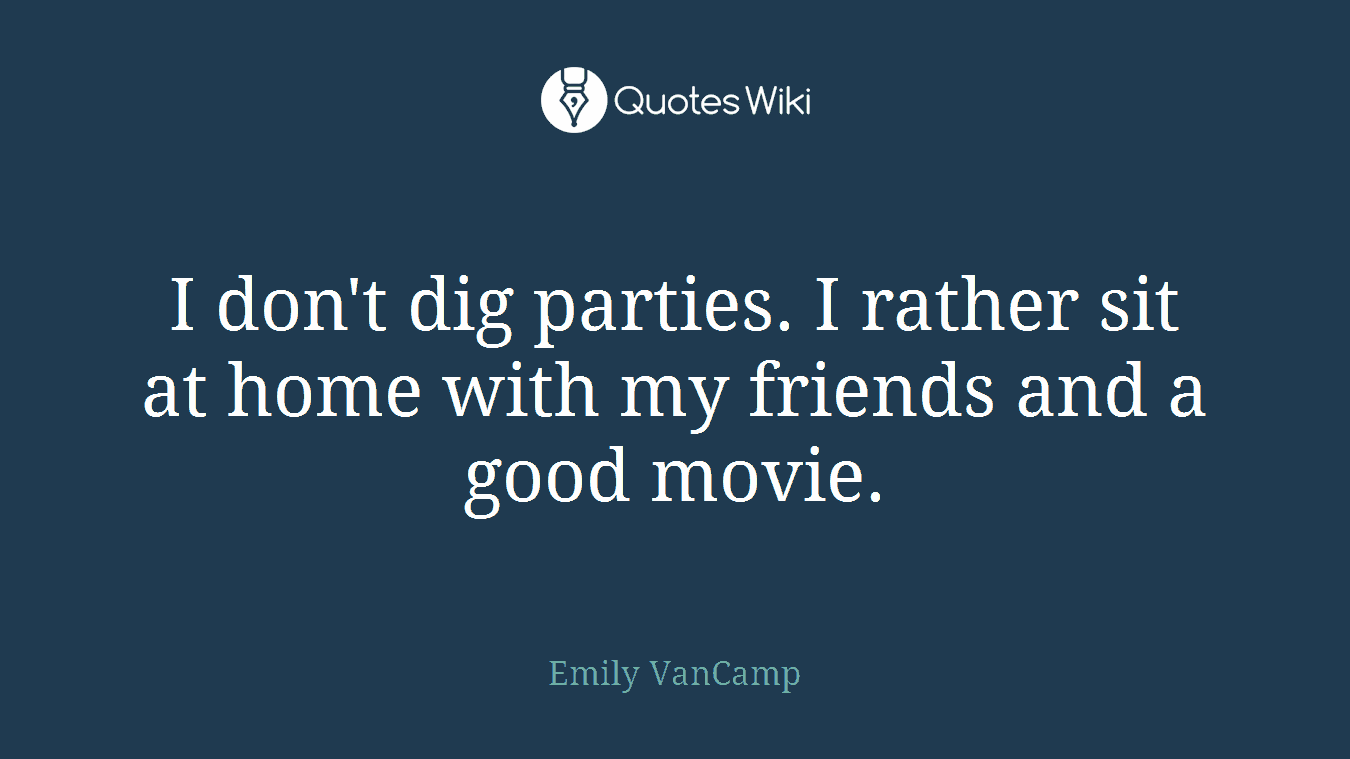 I don't dig parties. I rather sit at home with my friends and a good movie.