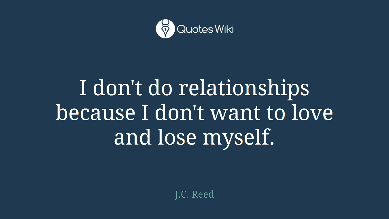 I don't do relationships because I don't want to love and lose myself.