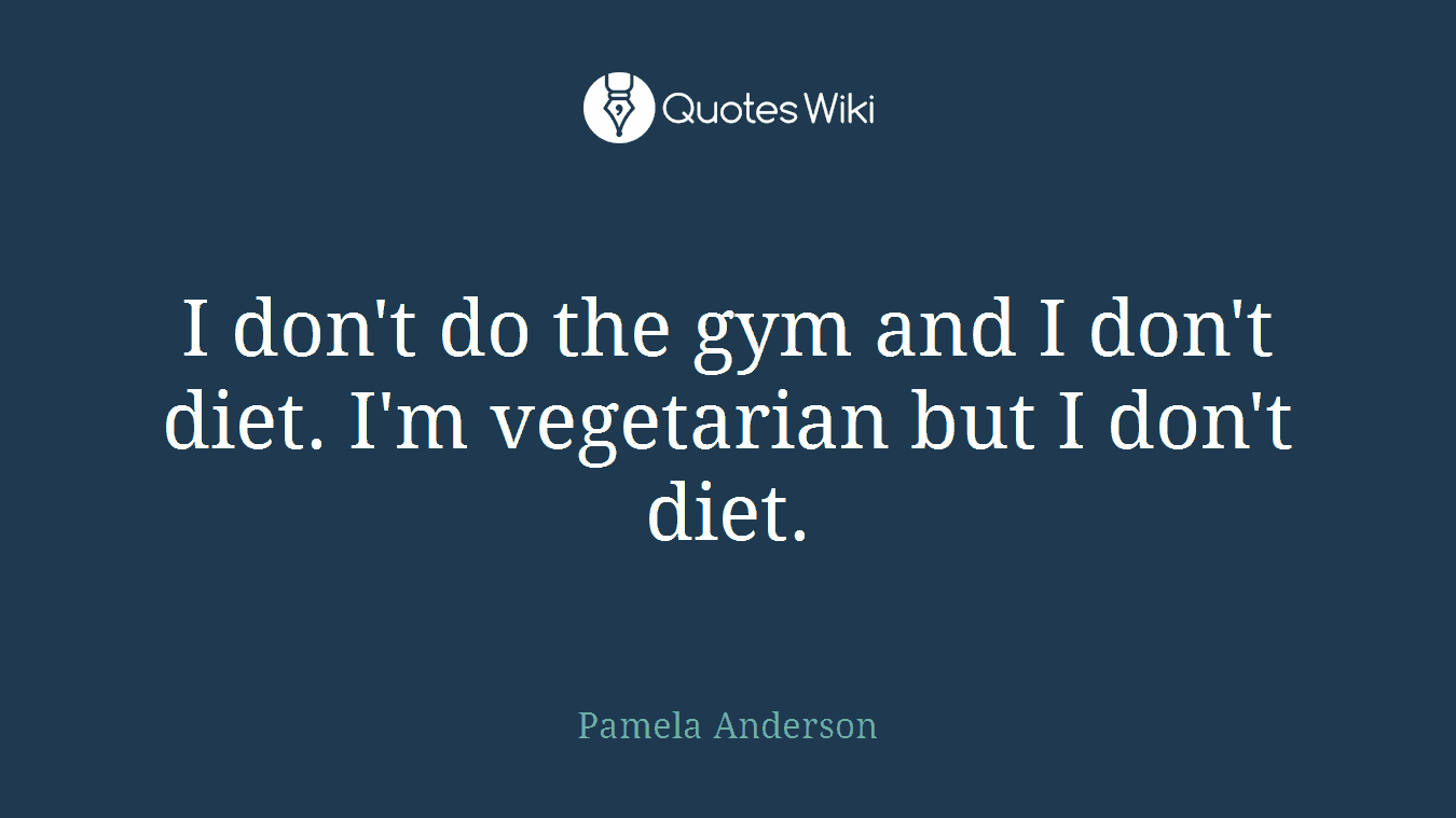 I don't do the gym and I don't diet. I'm vegetarian but I don't diet.