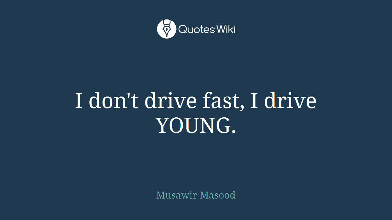 I don't drive fast, I drive YOUNG.