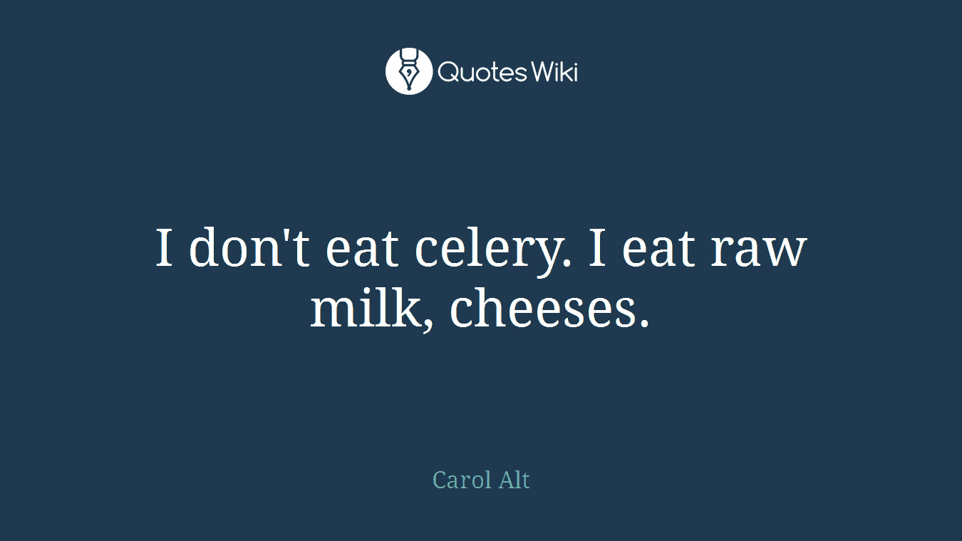 I don't eat celery. I eat raw milk, cheeses.