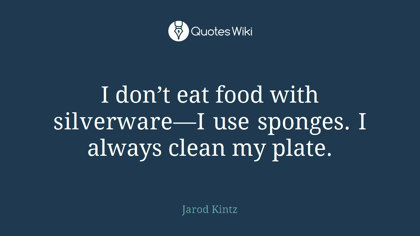I don’t eat food with silverware—I use sponges. I always clean my plate.