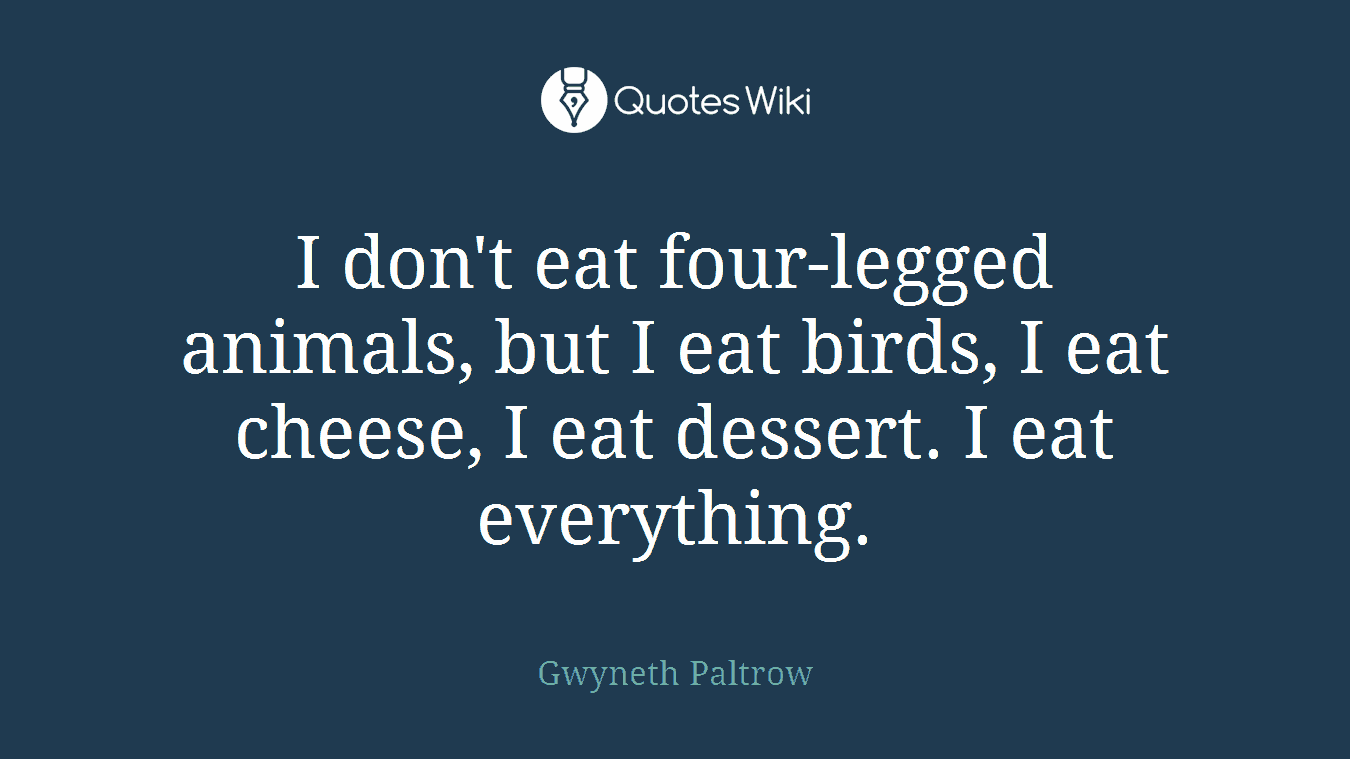 I don't eat four-legged animals, but I eat birds, I eat cheese, I eat dessert. I eat everything.