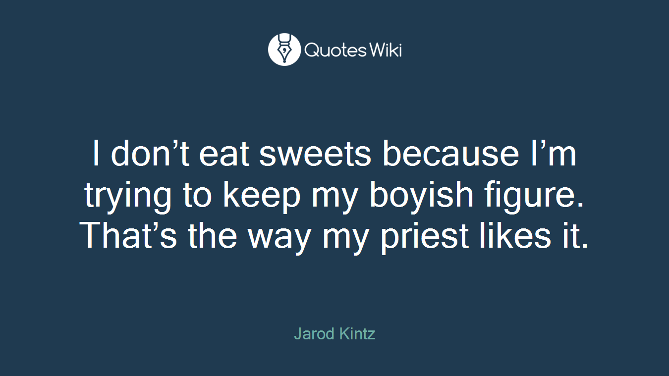 I don’t eat sweets because I’m trying to keep my boyish figure. That’s the way my priest likes it.