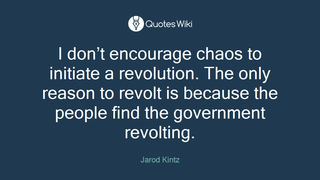 I don’t encourage chaos to initiate a revolution. The only reason to revolt is because the people find the government revolting.