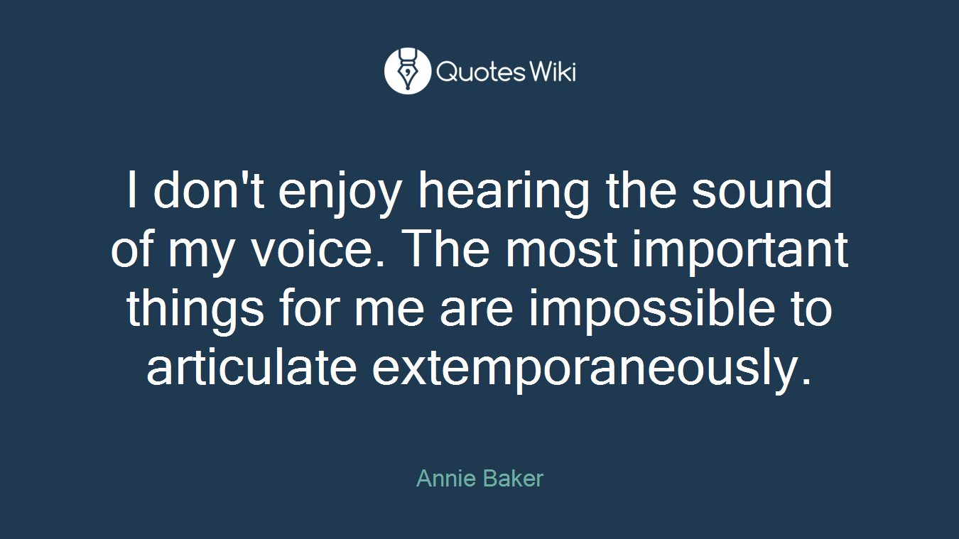I don't enjoy hearing the sound of my voice. The most important things for me are impossible to articulate extemporaneously.