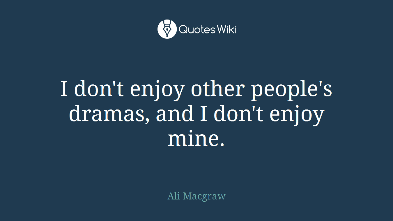 I don't enjoy other people's dramas, and I don't enjoy mine.