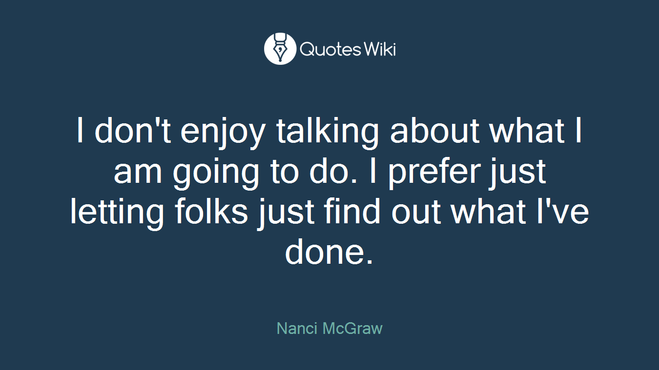 I don't enjoy talking about what I am going to do. I prefer just letting folks just find out what I've done.