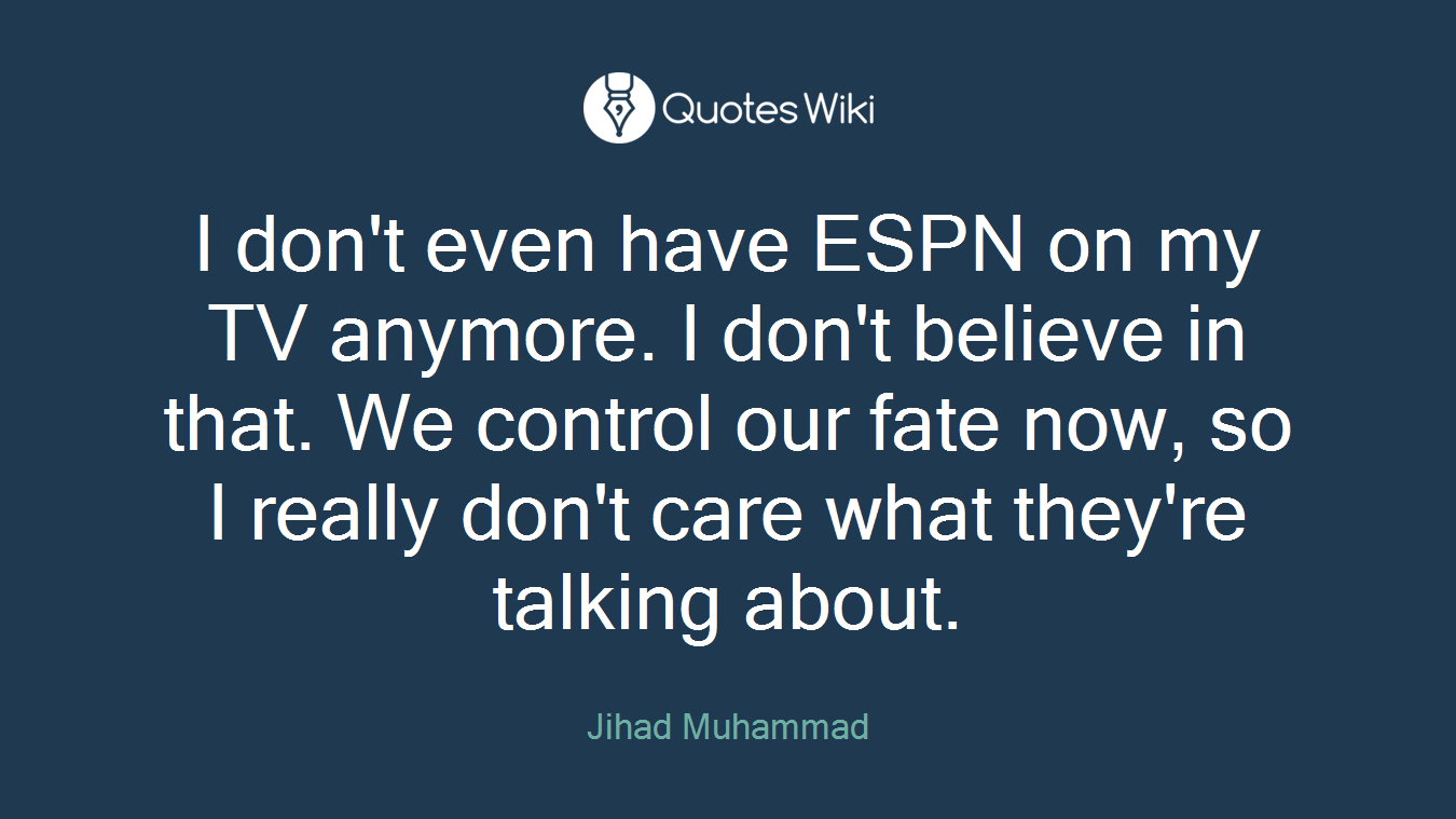 I don't even have ESPN on my TV anymore. I don't believe in that. We control our fate now, so I really don't care what they're talking about.