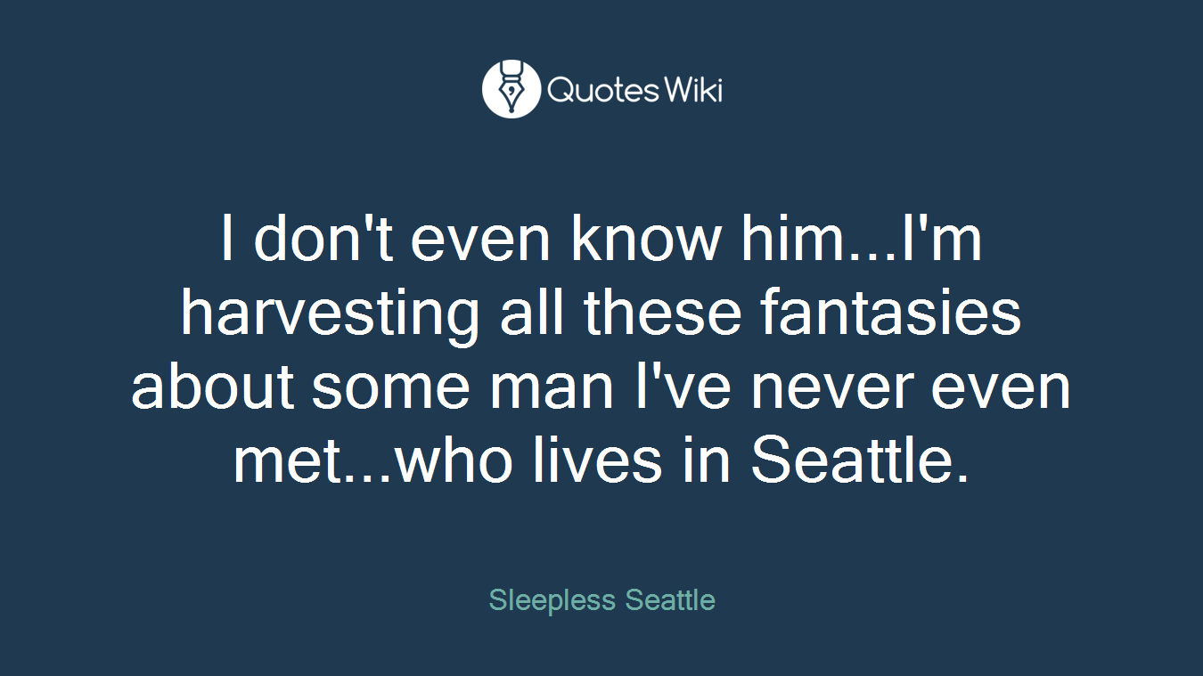 I don't even know him...I'm harvesting all these fantasies about some man I've never even met...who lives in Seattle.