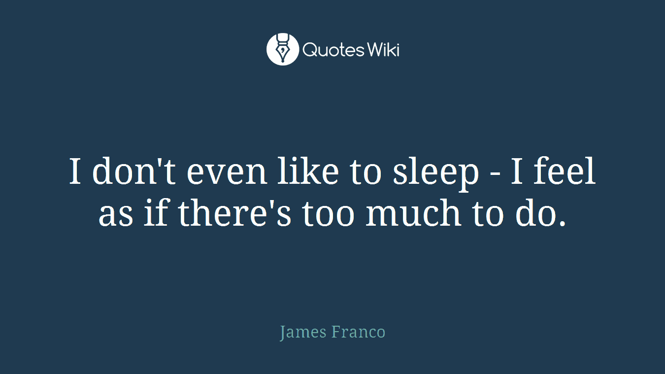 I don't even like to sleep - I feel as if there's too much to do.