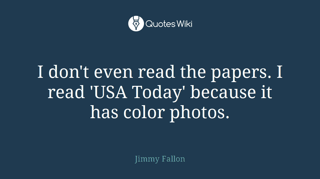 I don't even read the papers. I read 'USA Today' because it has color photos.
