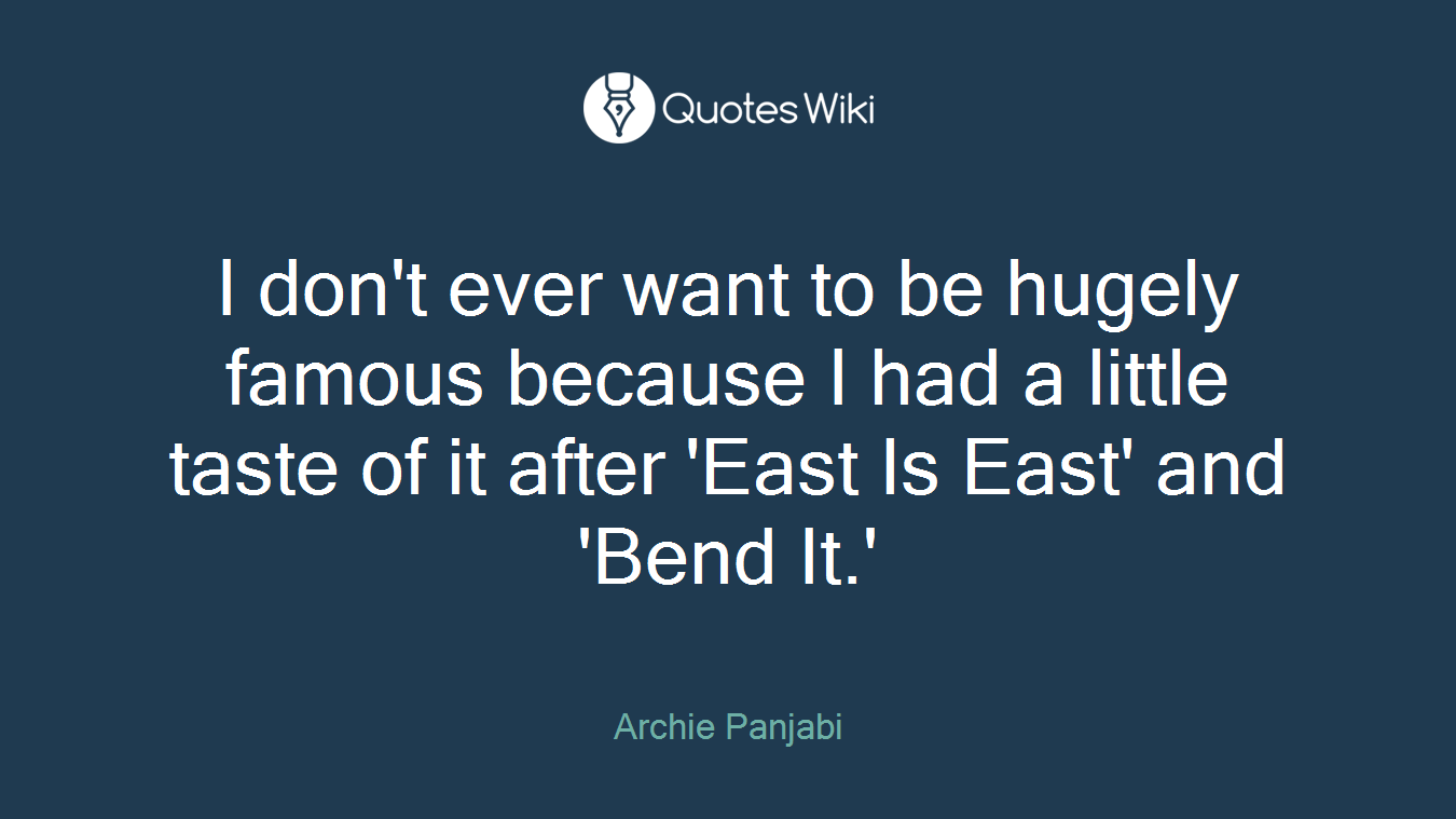 I don't ever want to be hugely famous because I had a little taste of it after 'East Is East' and 'Bend It.'