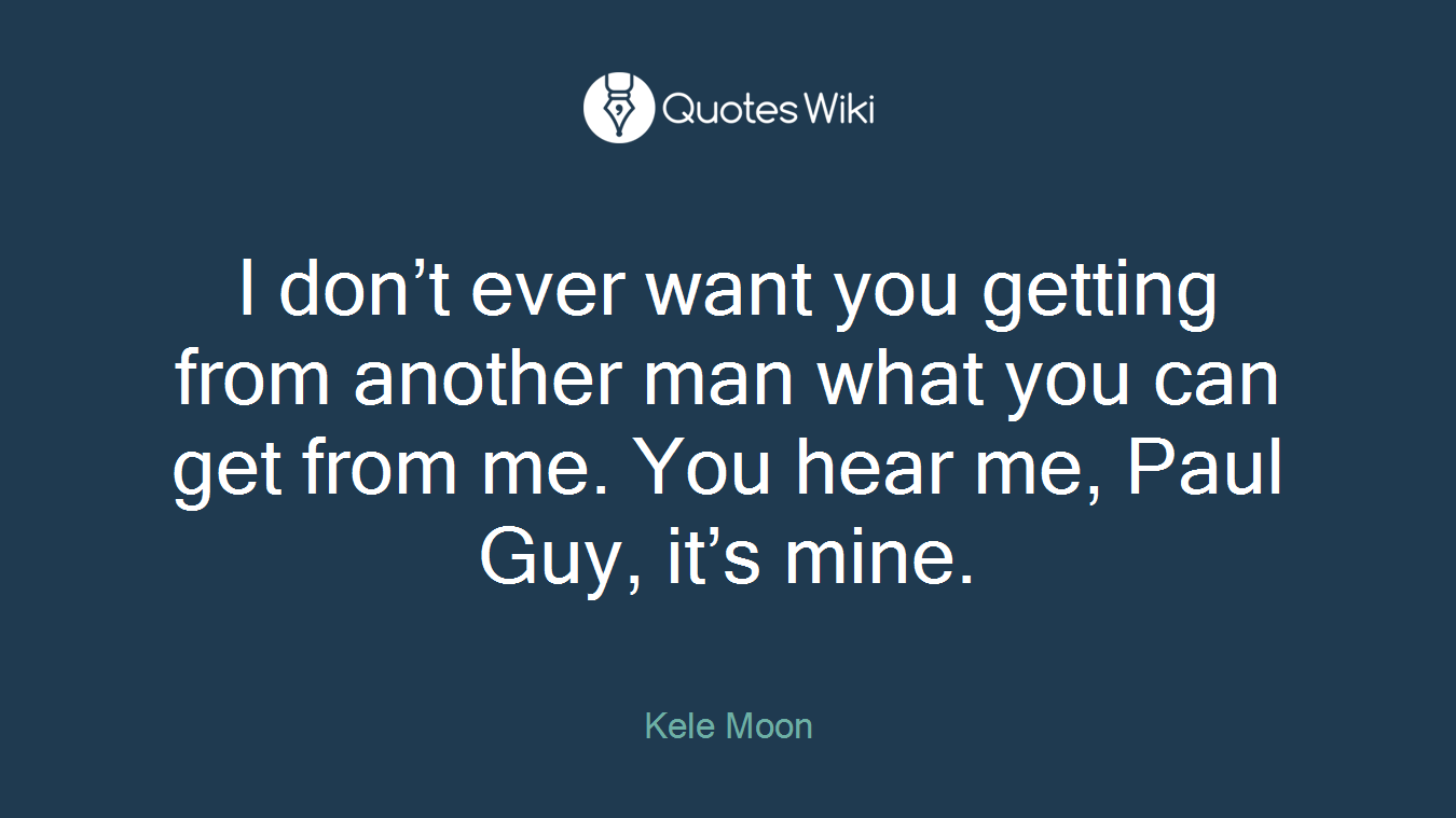 I don’t ever want you getting from another man what you can get from me. You hear me, Paul Guy, it’s mine.