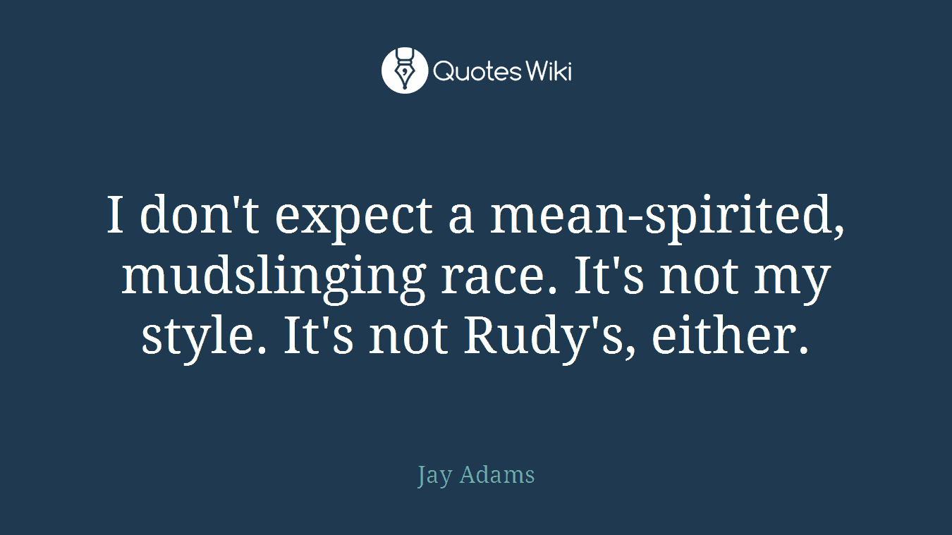 I don't expect a mean-spirited, mudslinging race. It's not my style. It's not Rudy's, either.