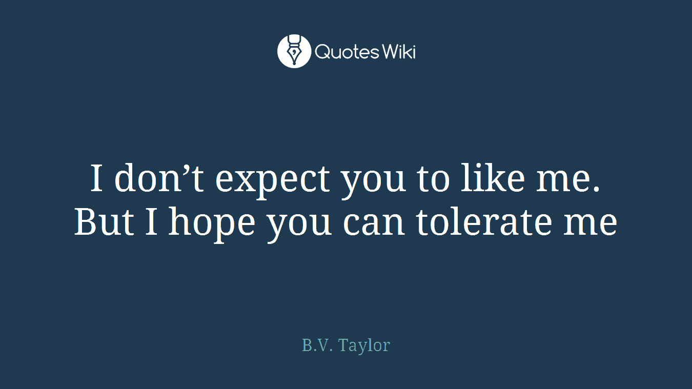 I don’t expect you to like me. But I hope you can tolerate me
