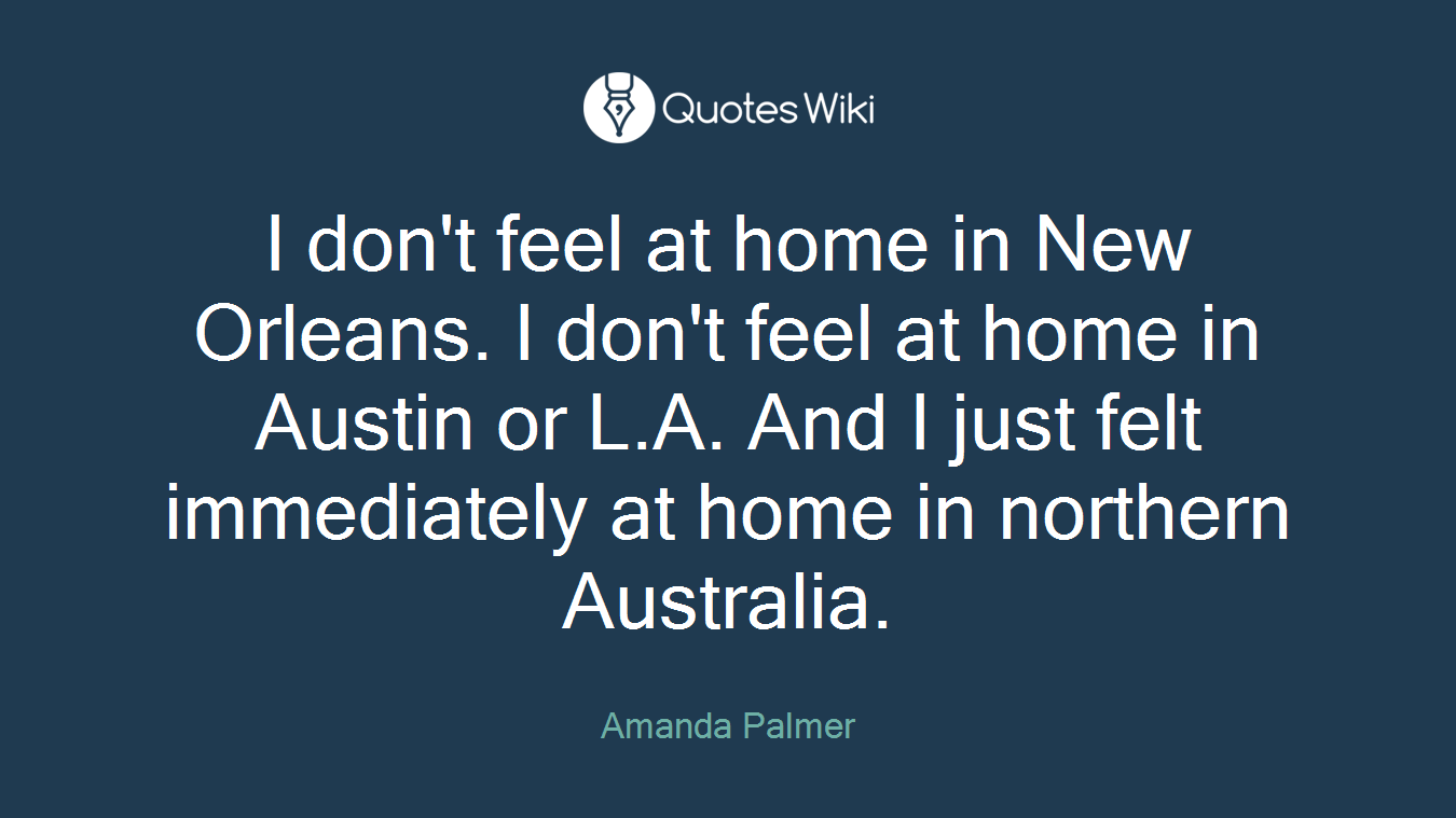 I don't feel at home in New Orleans. I don't feel at home in Austin or L.A. And I just felt immediately at home in northern Australia.