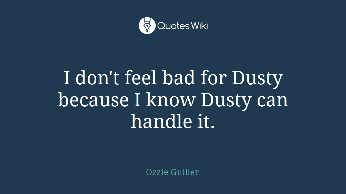 I don't feel bad for Dusty because I know Dusty can handle it.