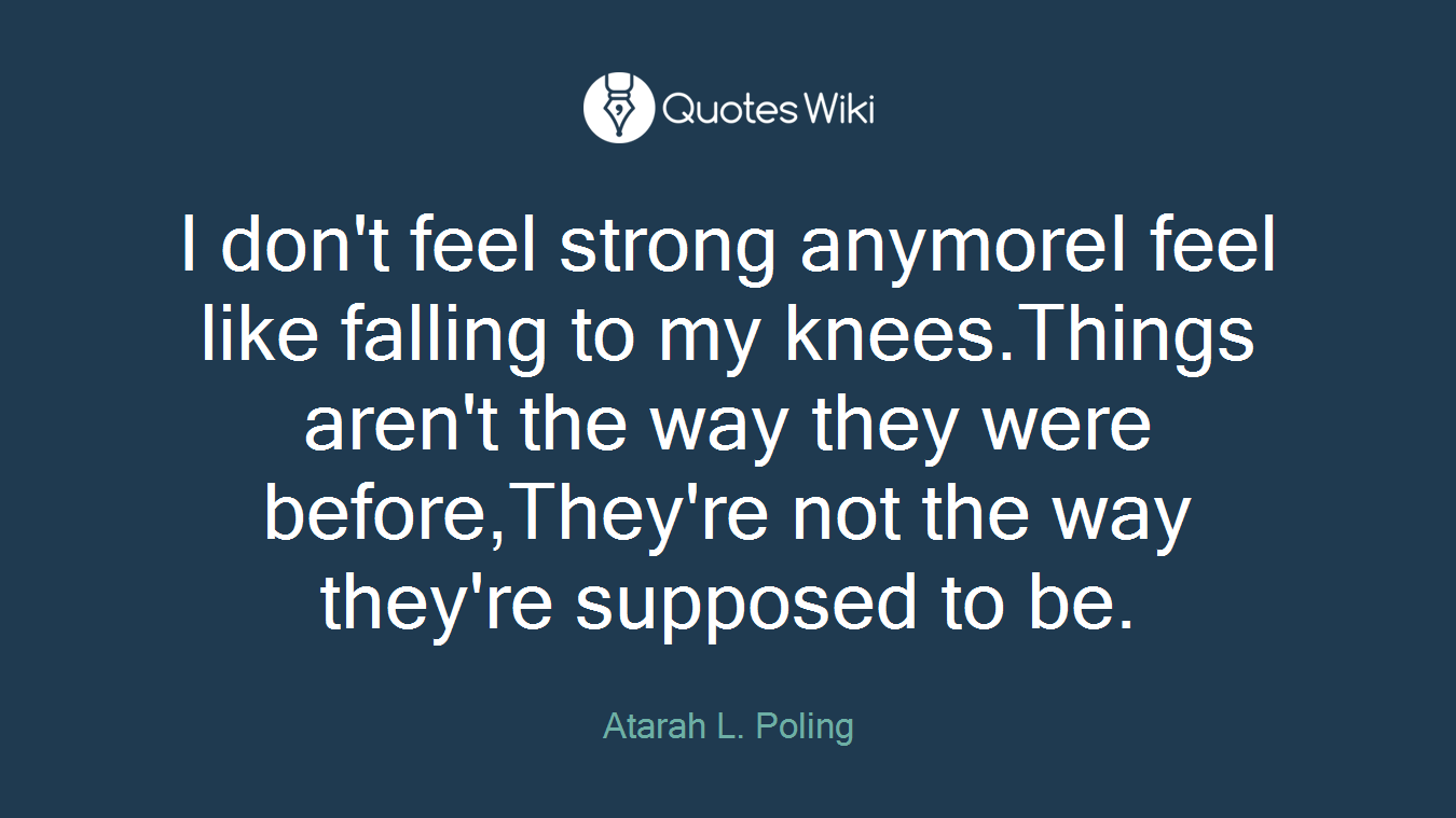 I don't feel strong anymoreI feel like falling to my knees.Things aren't the way they were before,They're not the way they're supposed to be.