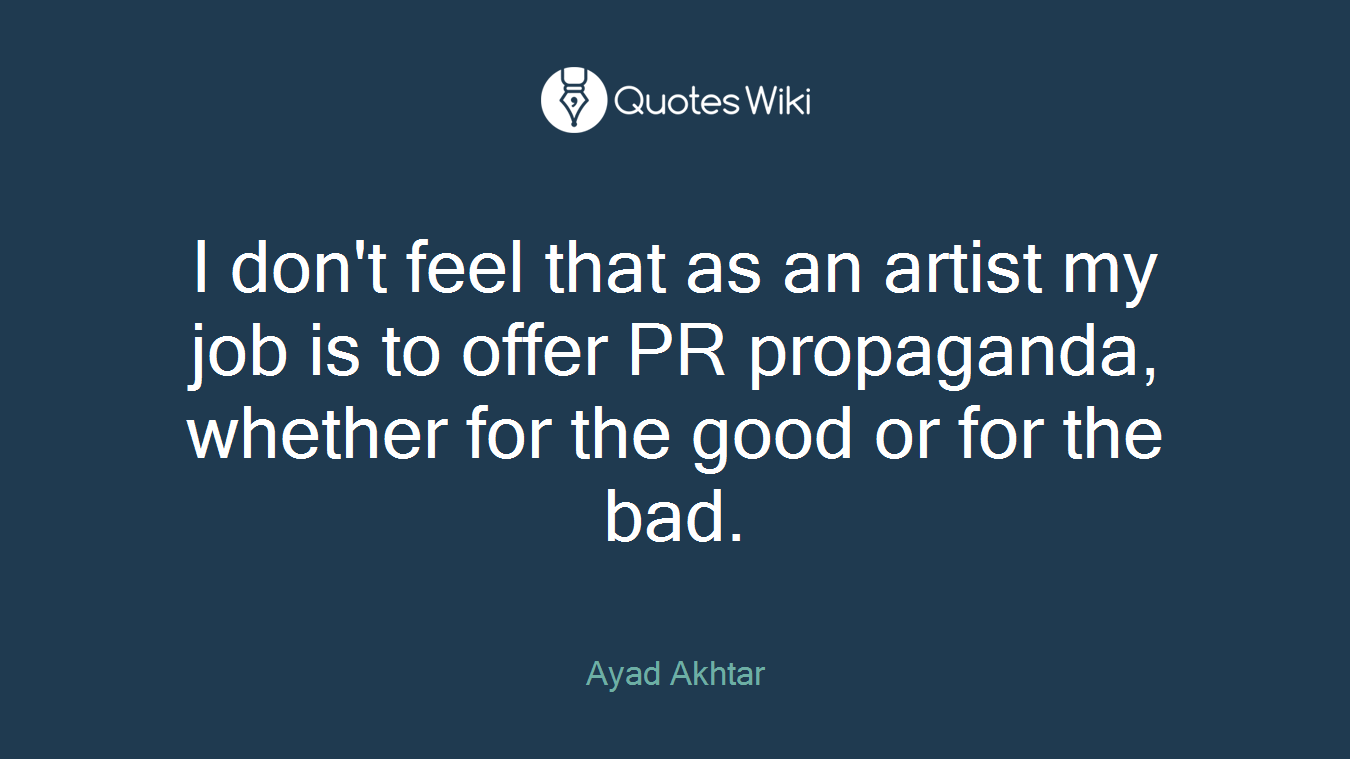 I don't feel that as an artist my job is to offer PR propaganda, whether for the good or for the bad.