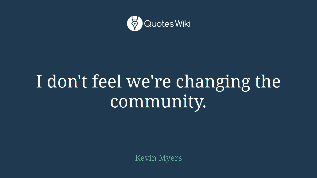 I don't feel we're changing the community.