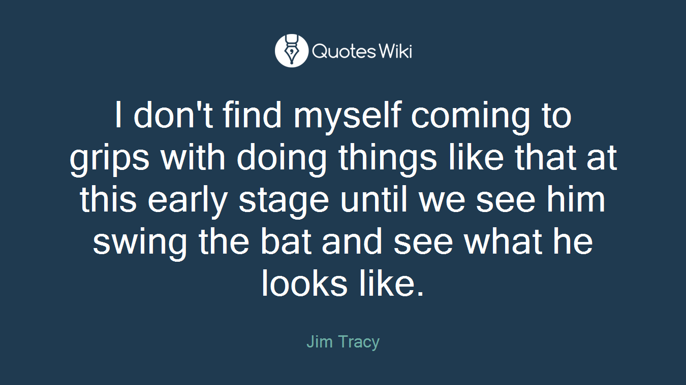 I don't find myself coming to grips with doing things like that at this early stage until we see him swing the bat and see what he looks like.