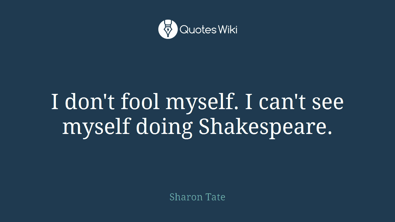 I don't fool myself. I can't see myself doing Shakespeare.