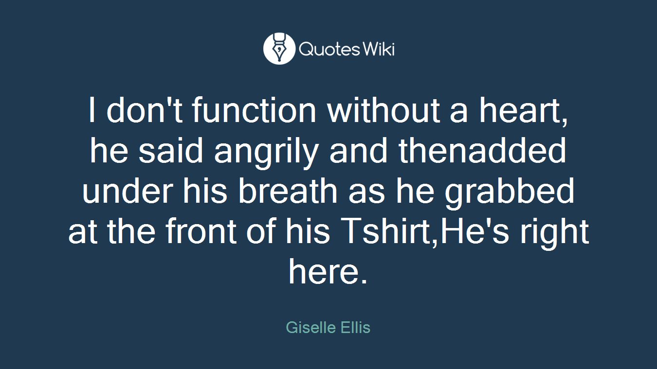 I don't function without a heart, he said angrily and thenadded under his breath as he grabbed at the front of his Tshirt,He's right here.