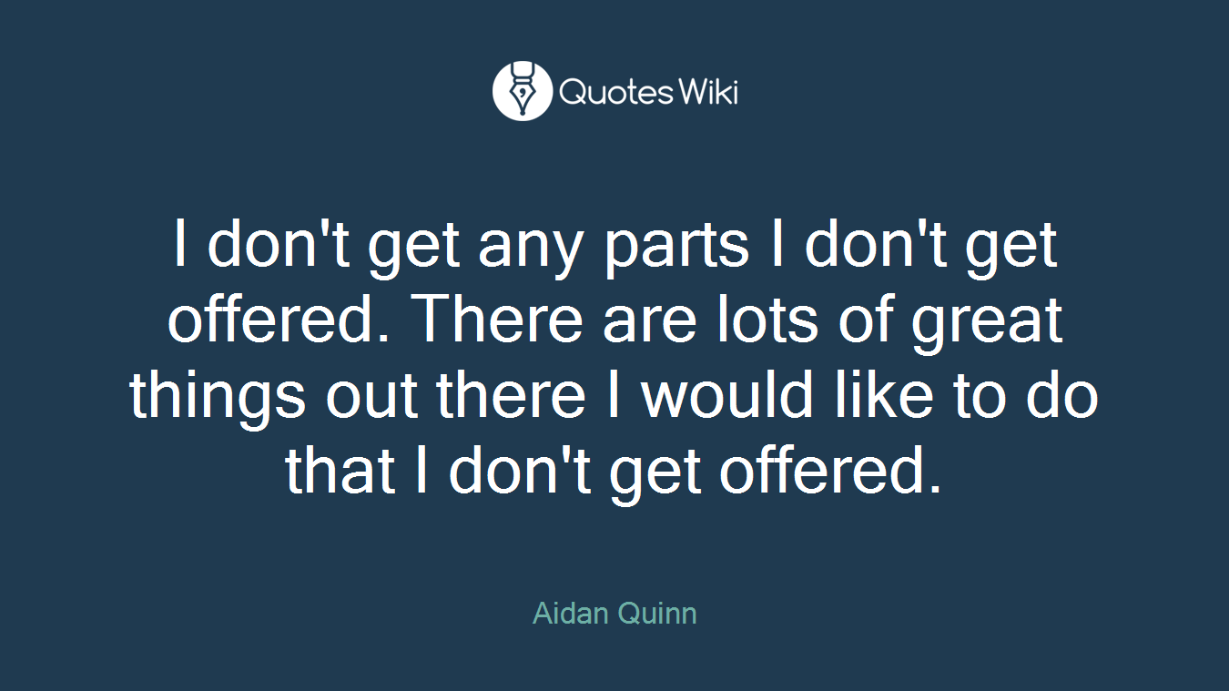 I don't get any parts I don't get offered. There are lots of great things out there I would like to do that I don't get offered.