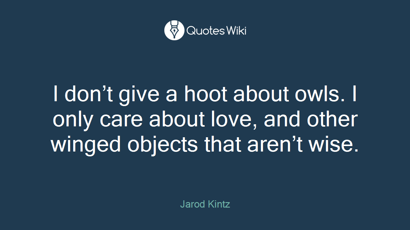 I don’t give a hoot about owls. I only care about love, and other winged objects that aren’t wise.