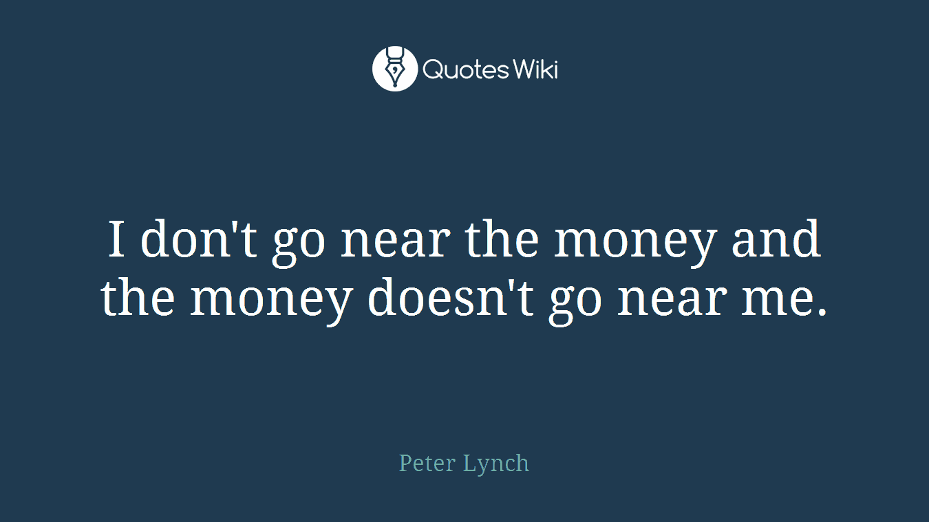 I don't go near the money and the money doesn't go near me.
