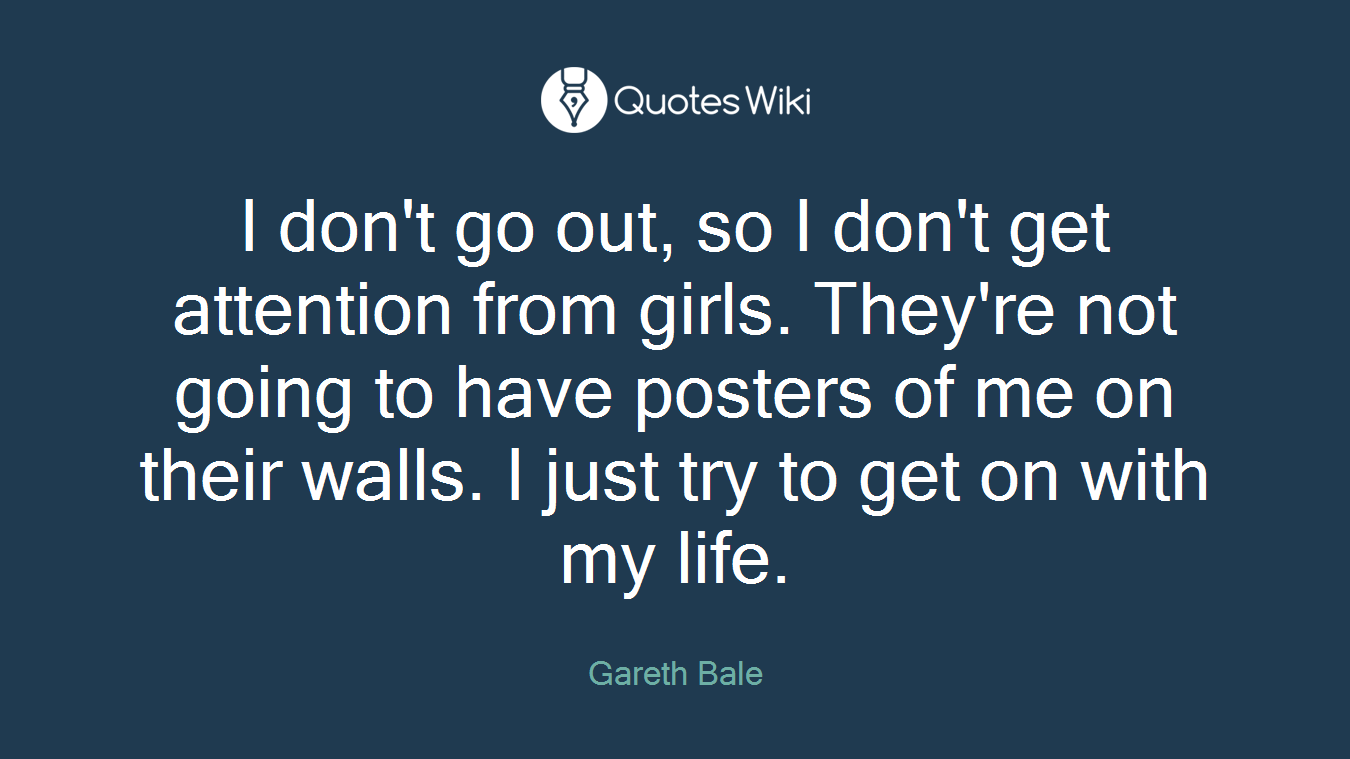 I don't go out, so I don't get attention from girls. They're not going to have posters of me on their walls. I just try to get on with my life.