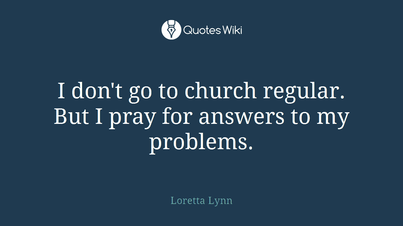 I don't go to church regular. But I pray for answers to my problems.