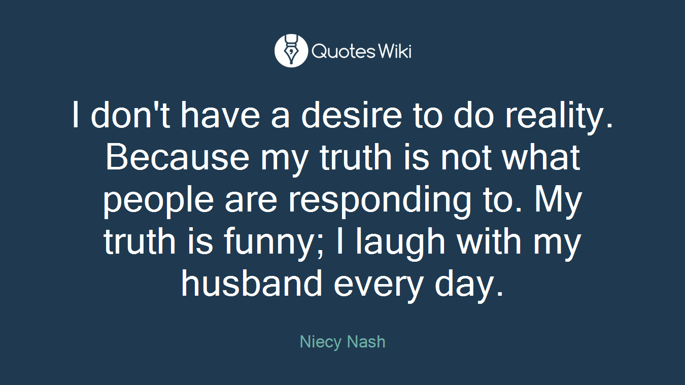 I don't have a desire to do reality. Because my truth is not what people are responding to. My truth is funny; I laugh with my husband every day.